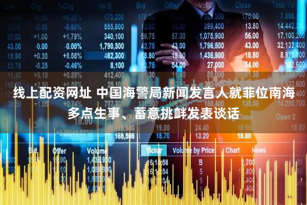 线上配资网址 中国海警局新闻发言人就菲位南海多点生事、蓄意挑衅发表谈话