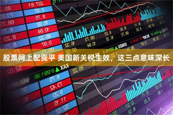 股票网上配资平 美国新关税生效，这三点意味深长