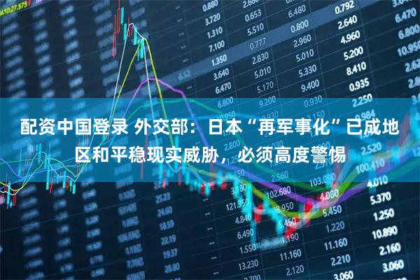 配资中国登录 外交部：日本“再军事化”已成地区和平稳现实威胁，必须高度警惕
