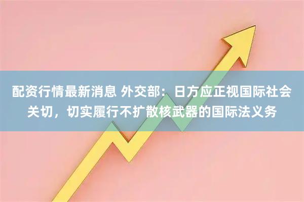 配资行情最新消息 外交部：日方应正视国际社会关切，切实履行不扩散核武器的国际法义务