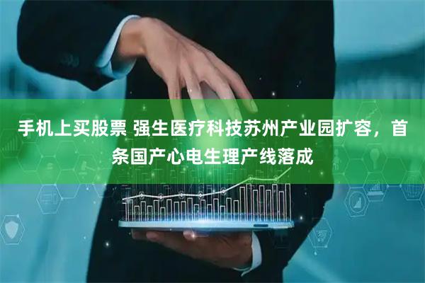 手机上买股票 强生医疗科技苏州产业园扩容，首条国产心电生理产线落成