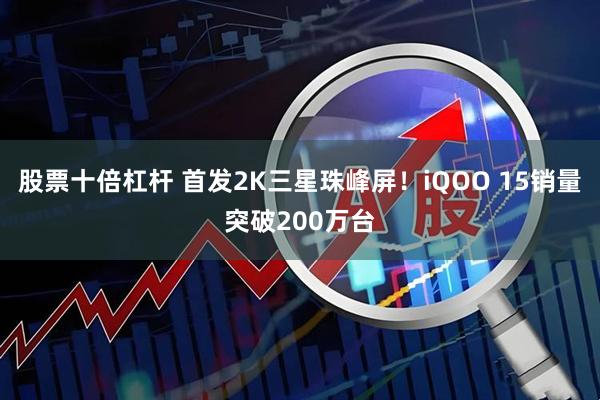 股票十倍杠杆 首发2K三星珠峰屏！iQOO 15销量突破200万台