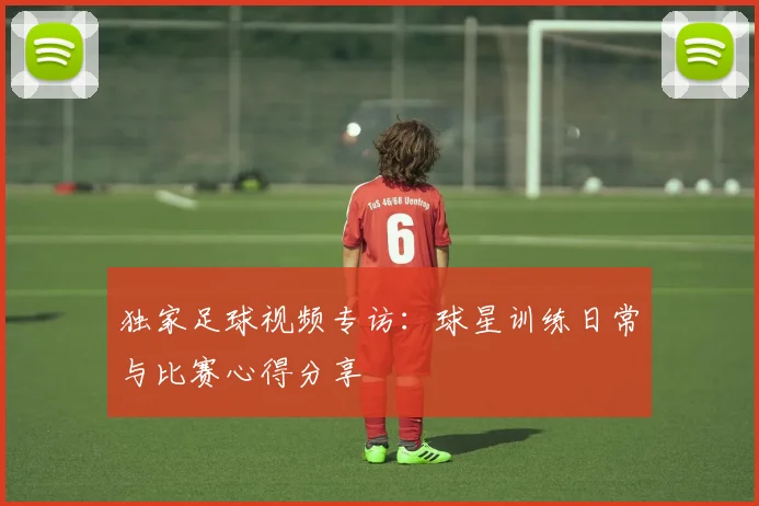 独家足球视频专访：球星训练日常与比赛心得分享