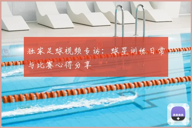 独家足球视频专访：球星训练日常与比赛心得分享