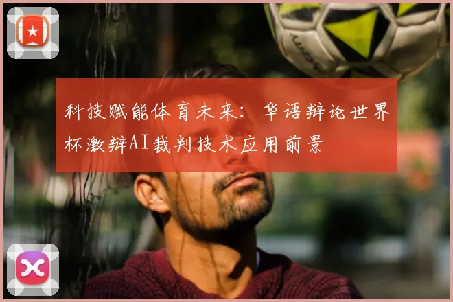 科技赋能体育未来：华语辩论世界杯激辩AI裁判技术应用前景