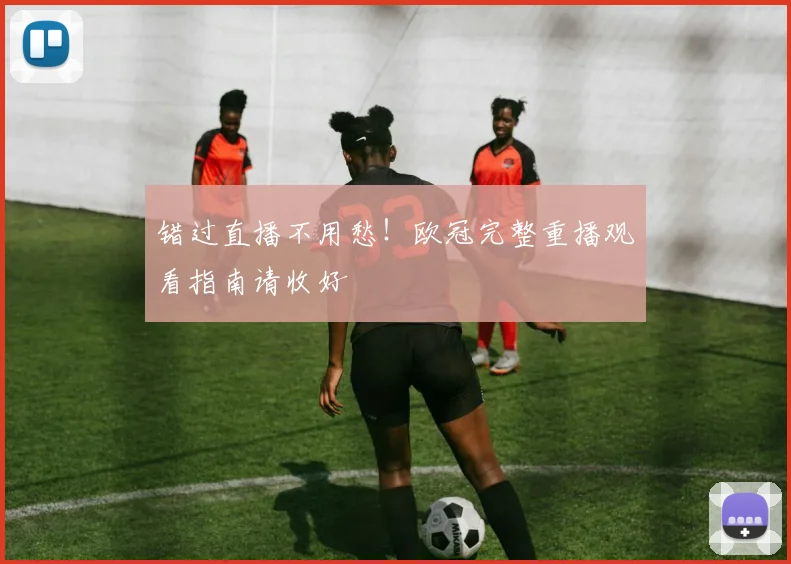 错过直播不用愁！欧冠完整重播观看指南请收好