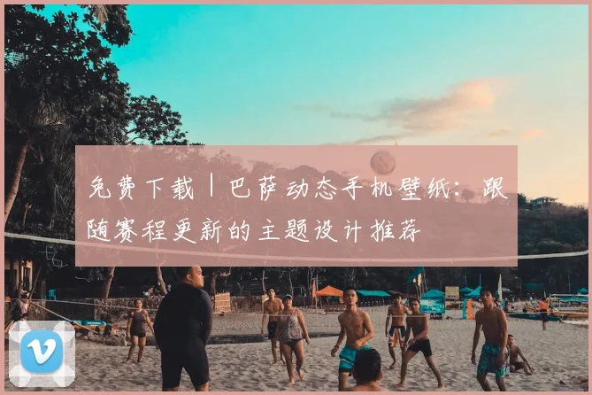 免费下载｜巴萨动态手机壁纸：跟随赛程更新的主题设计推荐