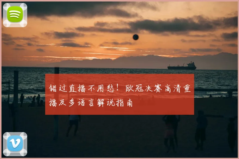 错过直播不用愁！欧冠决赛高清重播及多语言解说指南