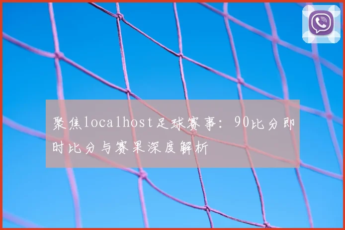 聚焦localhost足球赛事：90比分即时比分与赛果深度解析