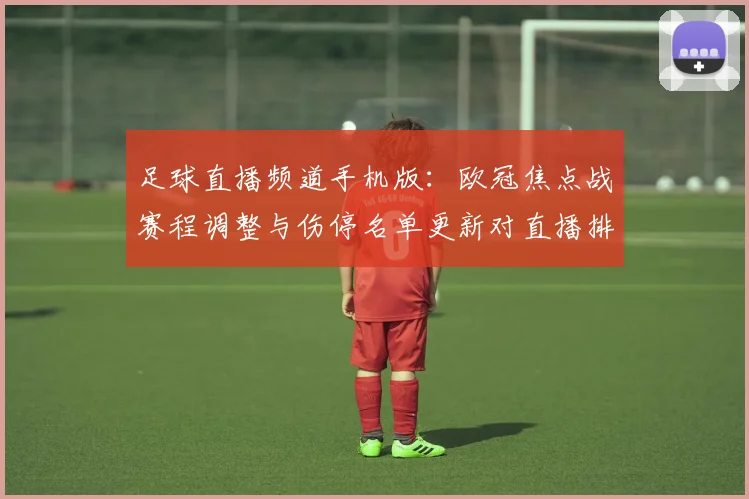 足球直播频道手机版：欧冠焦点战赛程调整与伤停名单更新对直播排播影响