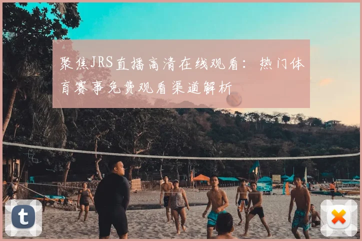聚焦JRS直播高清在线观看：热门体育赛事免费观看渠道解析