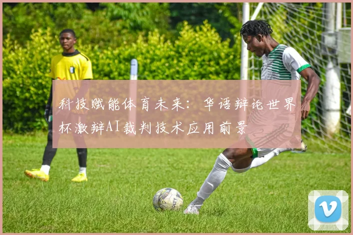 科技赋能体育未来：华语辩论世界杯激辩AI裁判技术应用前景