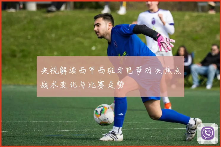 央视解读西甲西班牙巴萨对决焦点战术变化与比赛走势