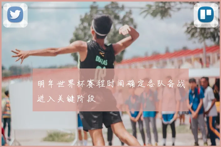 明年世界杯赛程时间确定各队备战进入关键阶段