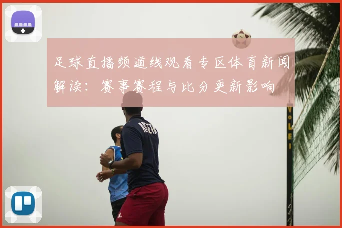 足球直播频道线观看专区体育新闻解读：赛事赛程与比分更新影响