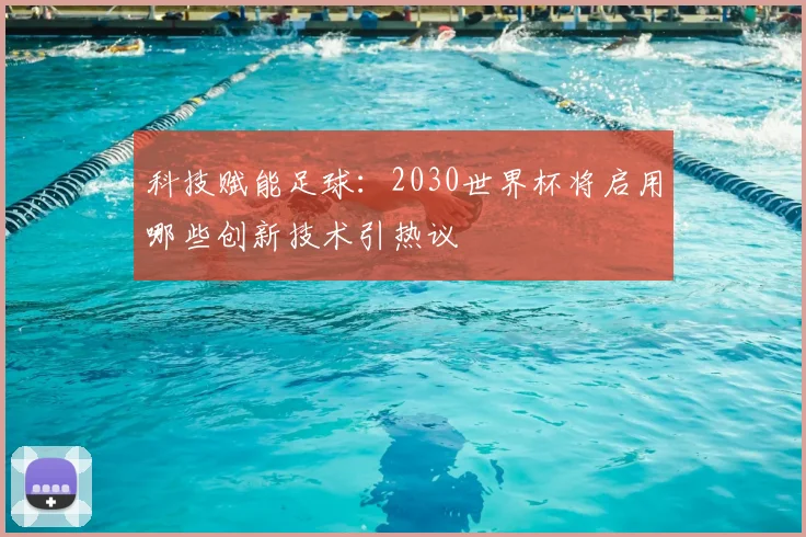 科技赋能足球：2030世界杯将启用哪些创新技术引热议
